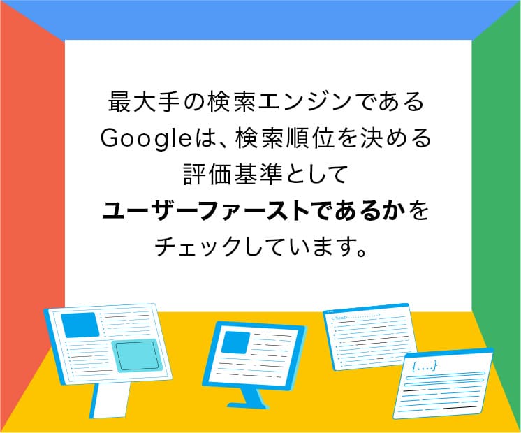 最大手の検索エンジンであるGoogleは、検索順位を決める評価基準としてユーザーファーストであるかをチェックしています。